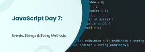 JavaScript Day 7 banner showing Events, Strings & String Methods with light background text and dark-themed code snippet
